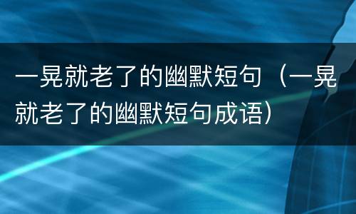 一晃就老了的幽默短句（一晃就老了的幽默短句成语）