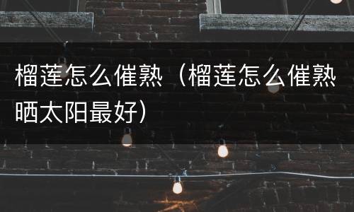 榴莲怎么催熟（榴莲怎么催熟晒太阳最好）