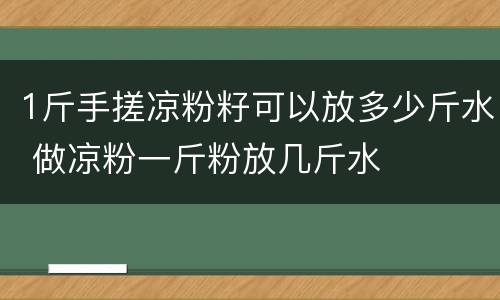 1斤手搓凉粉籽可以放多少斤水 做凉粉一斤粉放几斤水
