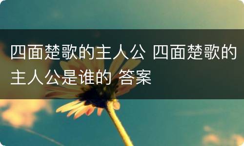 四面楚歌的主人公 四面楚歌的主人公是谁的 答案