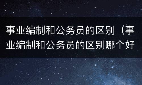 事业编制和公务员的区别（事业编制和公务员的区别哪个好考）
