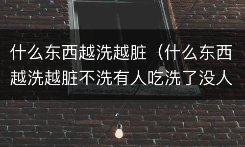 什么东西越洗越脏（什么东西越洗越脏不洗有人吃洗了没人吃）