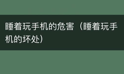 睡着玩手机的危害（睡着玩手机的坏处）