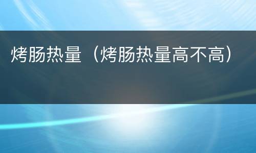 烤肠热量（烤肠热量高不高）