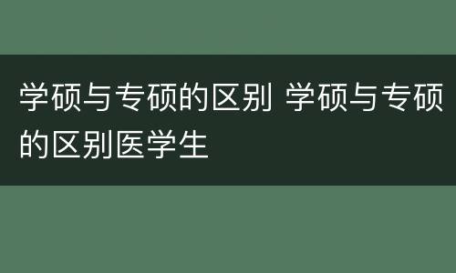 学硕与专硕的区别 学硕与专硕的区别医学生