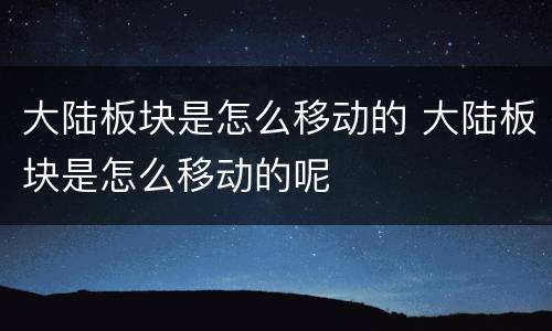 大陆板块是怎么移动的 大陆板块是怎么移动的呢