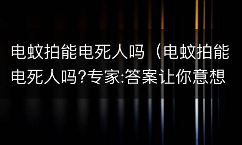 电蚊拍能电死人吗（电蚊拍能电死人吗?专家:答案让你意想不到）