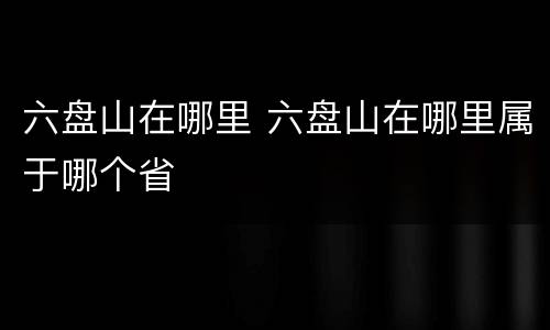 六盘山在哪里 六盘山在哪里属于哪个省