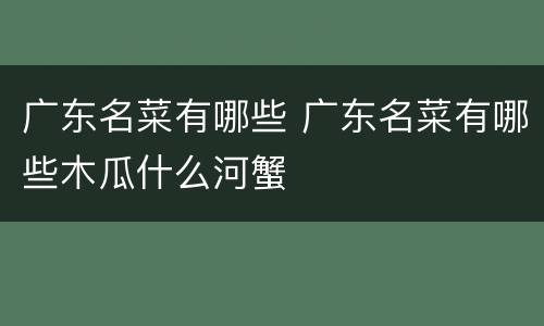 广东名菜有哪些 广东名菜有哪些木瓜什么河蟹