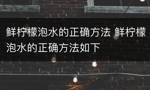 鲜柠檬泡水的正确方法 鲜柠檬泡水的正确方法如下