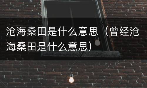 沧海桑田是什么意思（曾经沧海桑田是什么意思）