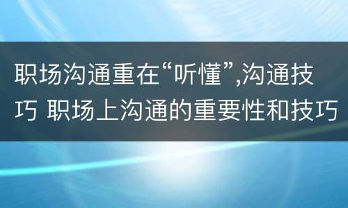 职场沟通重在“听懂”,沟通技巧 职场上沟通的重要性和技巧