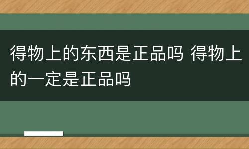 得物上的东西是正品吗 得物上的一定是正品吗