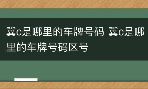 冀c是哪里的车牌号码 冀c是哪里的车牌号码区号