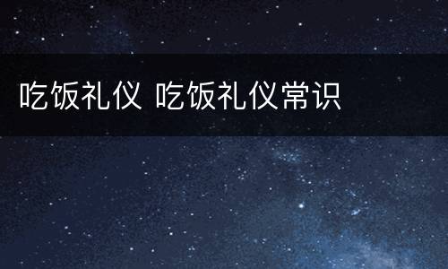 吃饭礼仪 吃饭礼仪常识