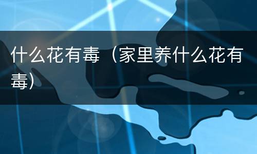什么花有毒（家里养什么花有毒）