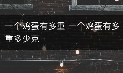 一个鸡蛋有多重 一个鸡蛋有多重多少克