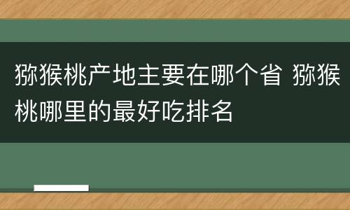 猕猴桃产地主要在哪个省 猕猴桃哪里的最好吃排名
