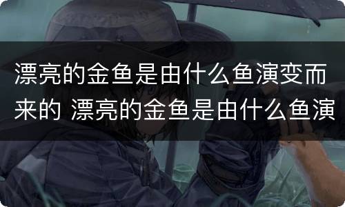 漂亮的金鱼是由什么鱼演变而来的 漂亮的金鱼是由什么鱼演变而来的图片