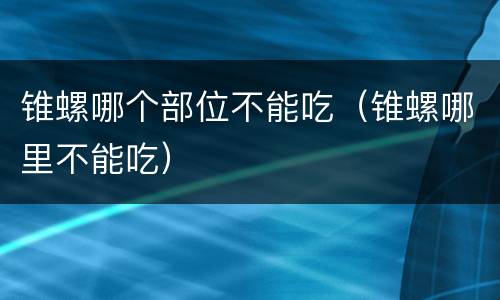锥螺哪个部位不能吃（锥螺哪里不能吃）