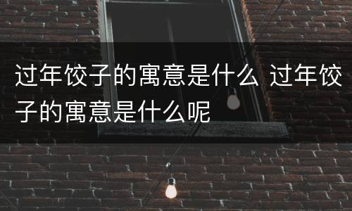 过年饺子的寓意是什么 过年饺子的寓意是什么呢