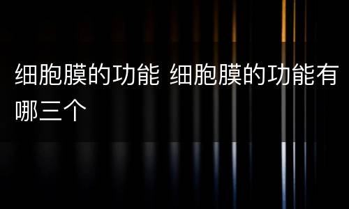 细胞膜的功能 细胞膜的功能有哪三个