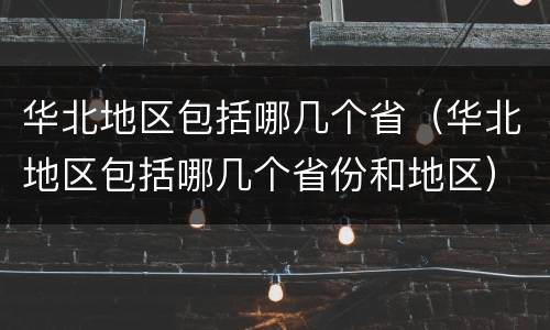 华北地区包括哪几个省（华北地区包括哪几个省份和地区）