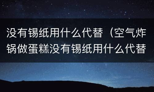 没有锡纸用什么代替（空气炸锅做蛋糕没有锡纸用什么代替）