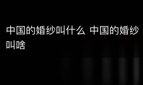 中国的婚纱叫什么 中国的婚纱叫啥