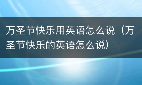 万圣节快乐用英语怎么说（万圣节快乐的英语怎么说）