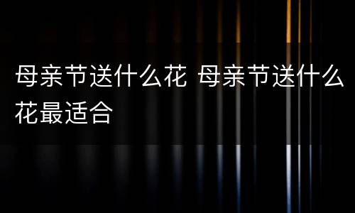 母亲节送什么花 母亲节送什么花最适合