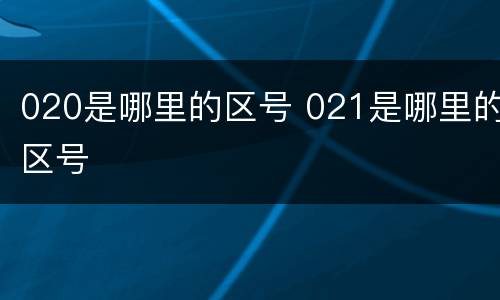 020是哪里的区号 021是哪里的区号