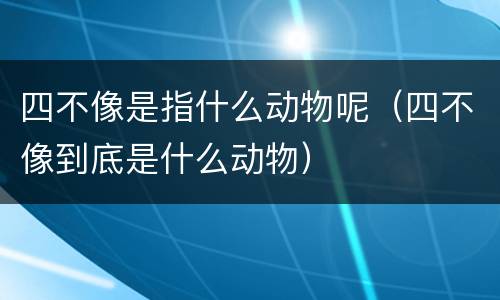 四不像是指什么动物呢（四不像到底是什么动物）