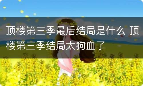 顶楼第三季最后结局是什么 顶楼第三季结局太狗血了