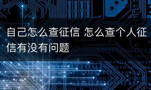 自己怎么查征信 怎么查个人征信有没有问题