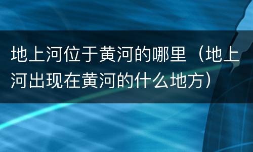 地上河位于黄河的哪里（地上河出现在黄河的什么地方）