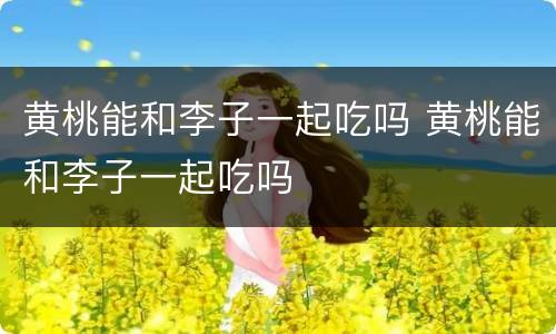 黄桃能和李子一起吃吗 黄桃能和李子一起吃吗