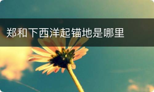 郑和下西洋起锚地是哪里