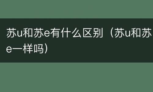 苏u和苏e有什么区别（苏u和苏e一样吗）