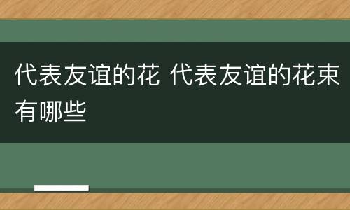 代表友谊的花 代表友谊的花束有哪些