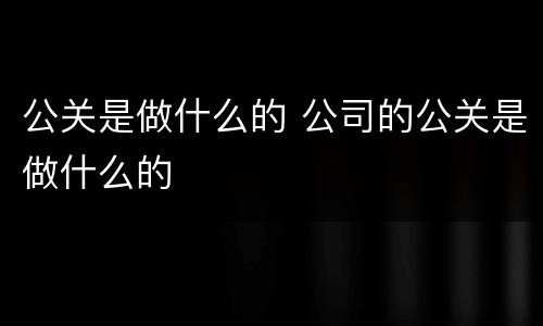 公关是做什么的 公司的公关是做什么的