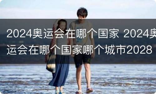 2024奥运会在哪个国家 2024奥运会在哪个国家哪个城市2028