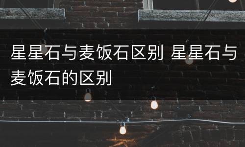 星星石与麦饭石区别 星星石与麦饭石的区别