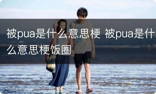 被pua是什么意思梗 被pua是什么意思梗饭圈
