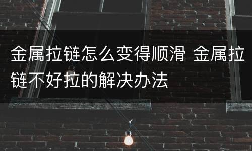 金属拉链怎么变得顺滑 金属拉链不好拉的解决办法