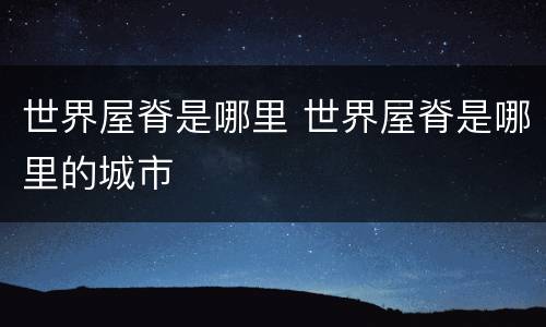 世界屋脊是哪里 世界屋脊是哪里的城市