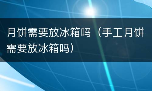 月饼需要放冰箱吗（手工月饼需要放冰箱吗）