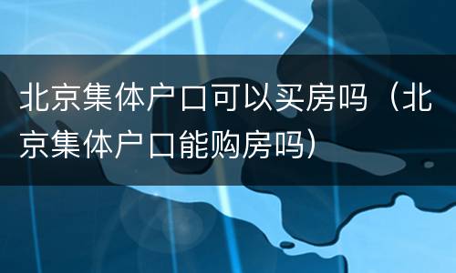 北京集体户口可以买房吗（北京集体户口能购房吗）