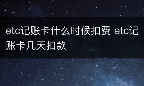 etc记账卡什么时候扣费 etc记账卡几天扣款