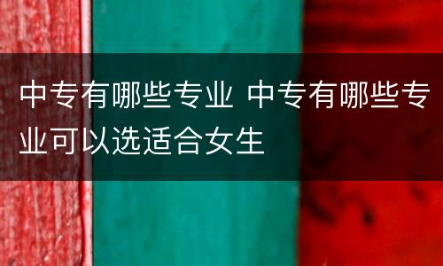 中专有哪些专业 中专有哪些专业可以选适合女生